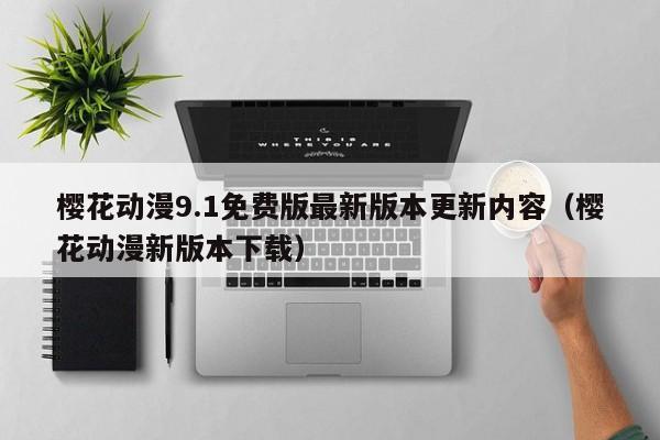 樱花动漫9.1免费版最新版本更新内容(樱花动漫新版本下载)