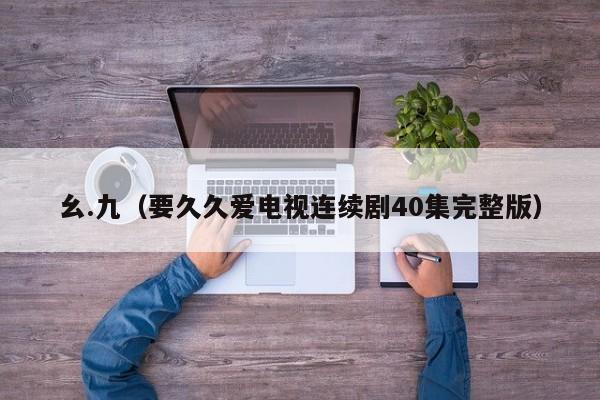幺.九(要久久爱电视连续剧40集完整版)
