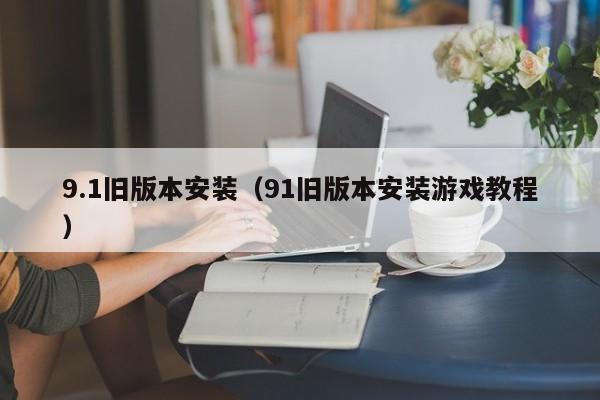 9.1旧版本安装(91旧版本安装游戏教程)