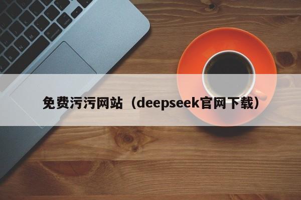 免费污污网站(deepseek官网下载)