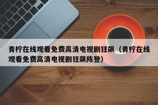 青柠在线观看免费高清电视剧狂飙(青柠在线观看免费高清电视剧狂飙陈登)