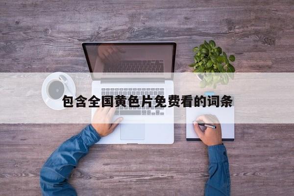 包含全国黄色片免费看的词条