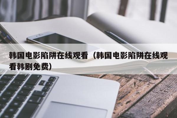韩国电影陷阱在线观看(韩国电影陷阱在线观看韩剧免费)