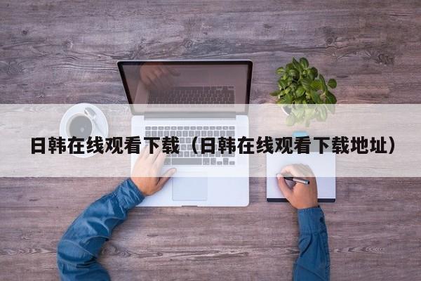 日韩在线观看下载(日韩在线观看下载地址)