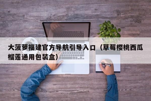 大菠萝福建官方导航引导入口(草莓樱桃西瓜榴莲通用包装盒)