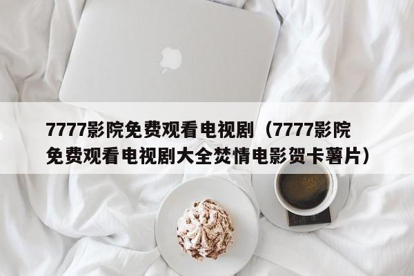 7777影院免费观看电视剧(7777影院免费观看电视剧大全焚情电影贺卡薯片)