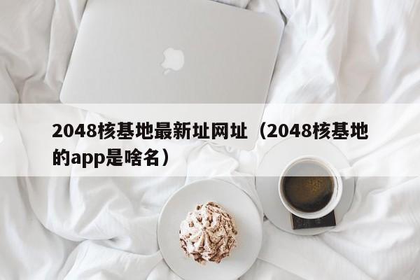 2048核基地最新址网址(2048核基地的app是啥名)