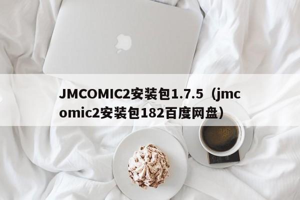 JMCOMIC2安装包1.7.5(jmcomic2安装包182百度网盘)