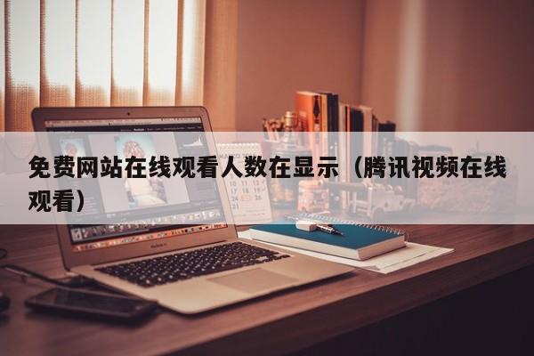 免费网站在线观看人数在显示(腾讯视频在线观看)