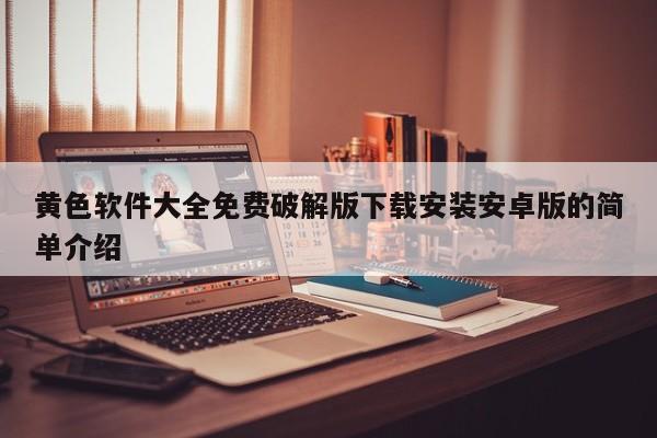 黄色软件大全免费破解版下载安装安卓版的简单介绍
