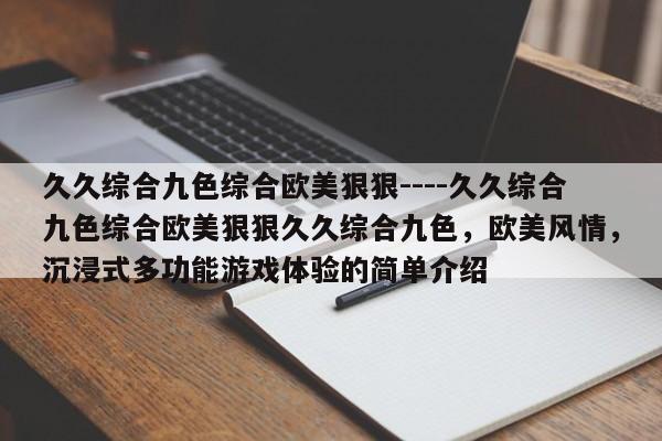 久久综合九色综合欧美狠狠----久久综合九色综合欧美狠狠久久综合九色,欧美风情,沉浸式多功能游戏体验的简单介绍