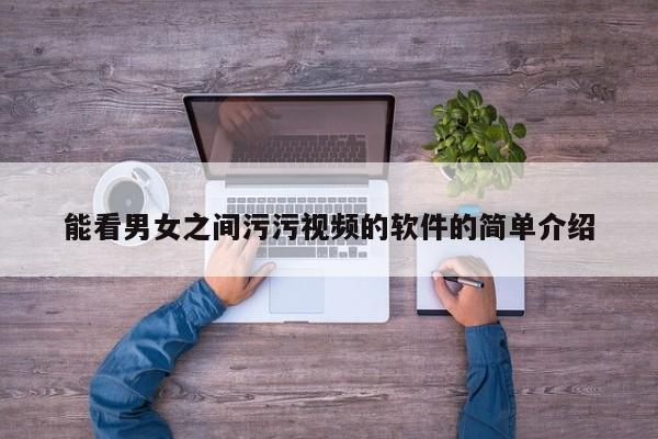 能看男女之间污污视频的软件的简单介绍