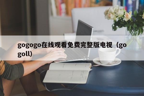 gogogo在线观看免费完整版电视(gogoll)
