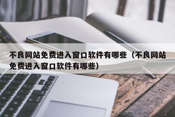 不良网站免费进入窗口软件有哪些(不良网站免费进入窗口软件有哪些)