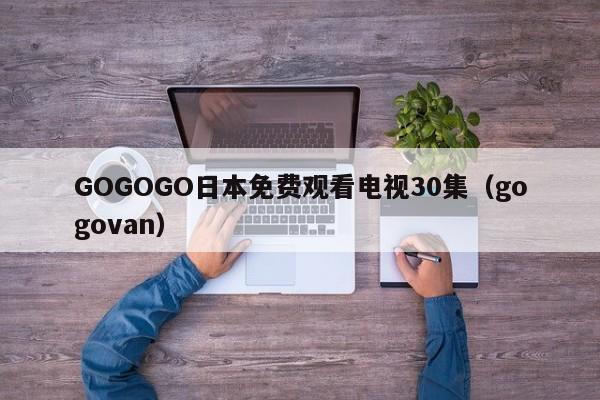 GOGOGO日本免费观看电视30集(gogovan)