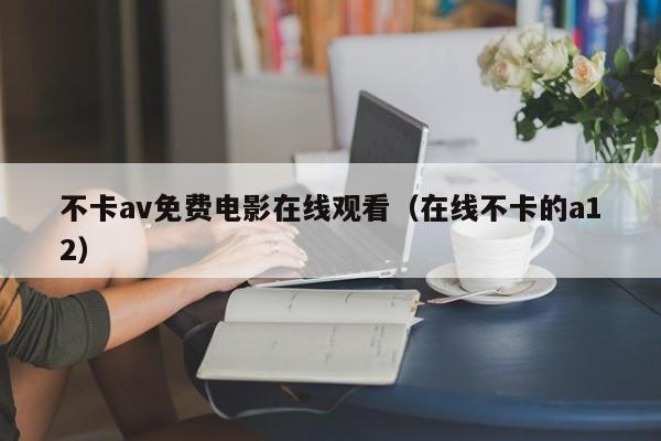 不卡av免费电影在线观看(在线不卡的a12)