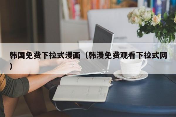 韩国免费下拉式漫画(韩漫免费观看下拉式网)