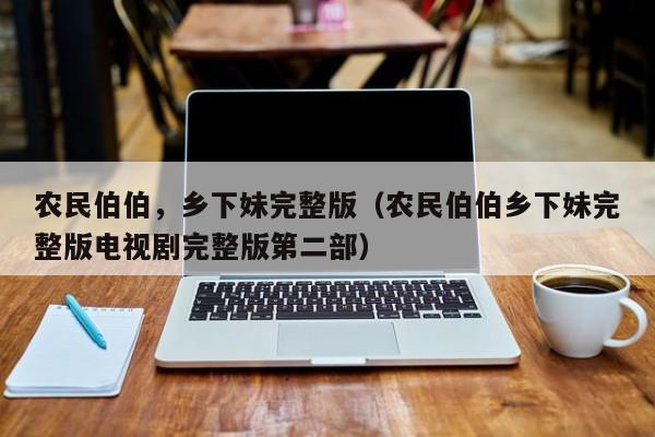 农民伯伯,乡下妹完整版(农民伯伯乡下妹完整版电视剧完整版第二部)