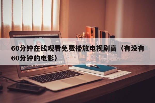 60分钟在线观看免费播放电视剧高(有没有60分钟的电影)