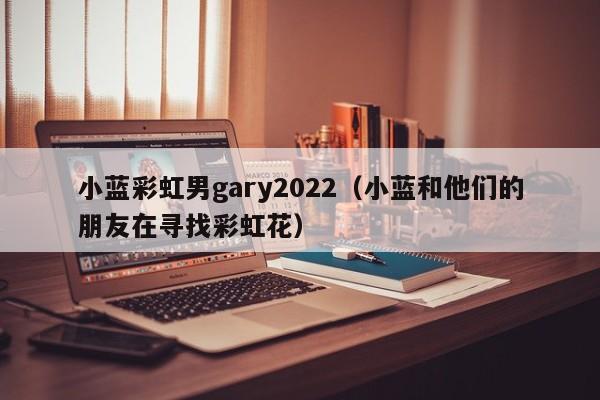 小蓝彩虹男gary2022(小蓝和他们的朋友在寻找彩虹花)
