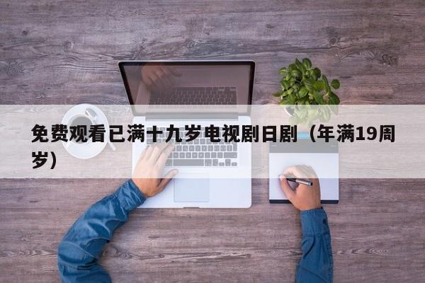 免费观看已满十九岁电视剧日剧(年满19周岁)