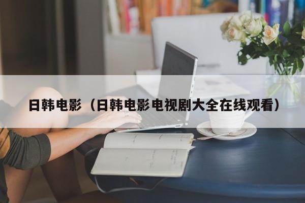 日韩电影(日韩电影电视剧大全在线观看)