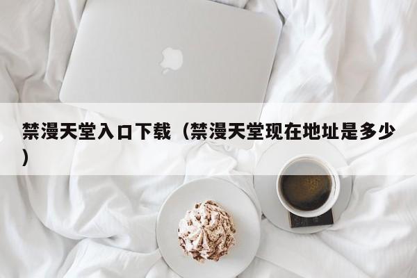 禁漫天堂入口下载(禁漫天堂现在地址是多少)