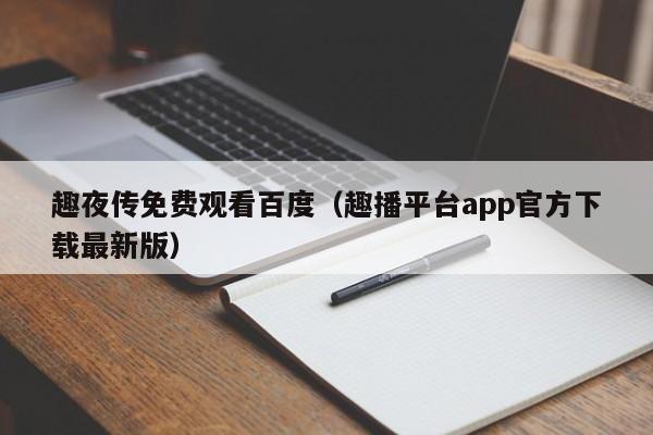 趣夜传免费观看百度(趣播平台app官方下载最新版)