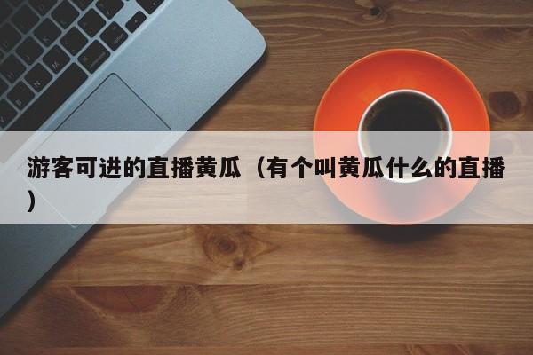 游客可进的直播黄瓜(有个叫黄瓜什么的直播)