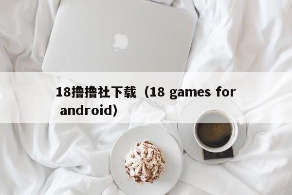 18撸撸社下载(18 games for android)
