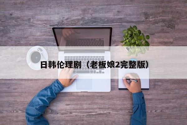 日韩伦理剧(老板娘2完整版)