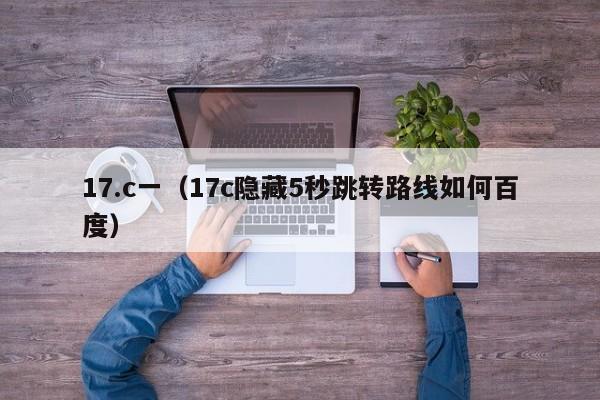 17.c一(17c隐藏5秒跳转路线如何百度)