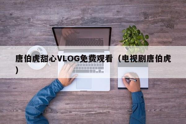 唐伯虎甜心VLOG免费观看(电视剧唐伯虎)