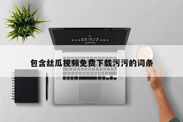 包含丝瓜视频免费下载污污的词条