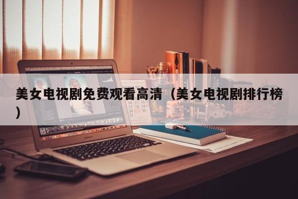 美女电视剧免费观看高清(美女电视剧排行榜)