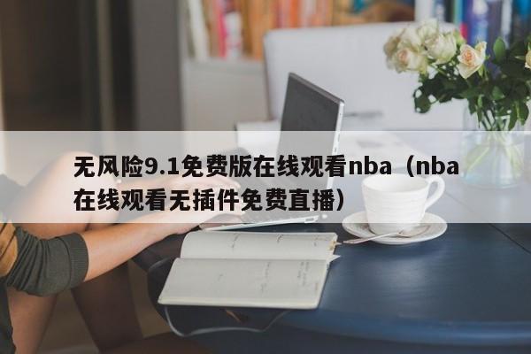 无风险9.1免费版在线观看nba(nba在线观看无插件免费直播)