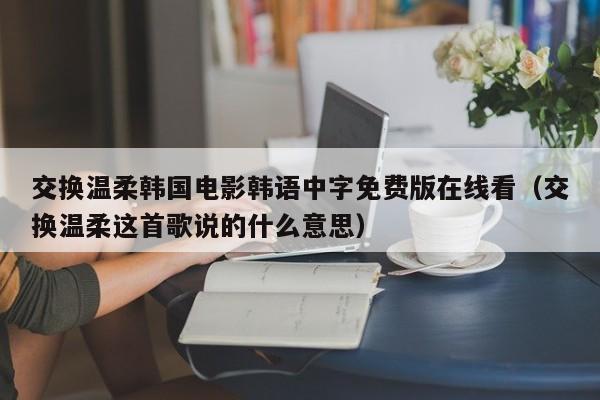 交换温柔韩国电影韩语中字免费版在线看(交换温柔这首歌说的什么意思)