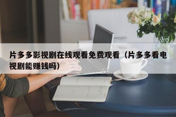 片多多影视剧在线观看免费观看(片多多看电视剧能赚钱吗)