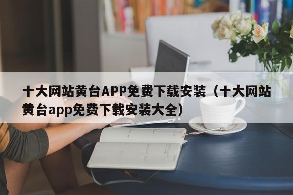 十大网站黄台APP免费下载安装(十大网站黄台app免费下载安装大全)