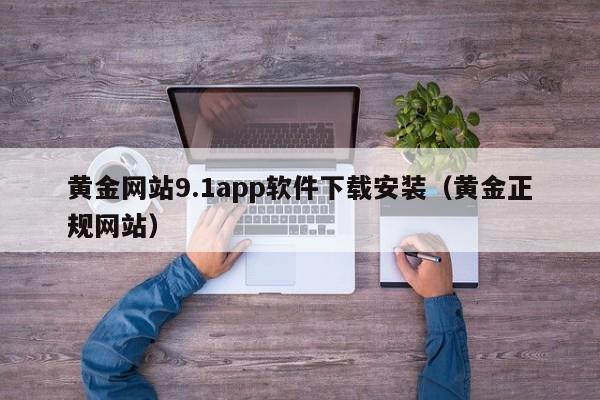 黄金网站9.1app软件下载安装(黄金正规网站)