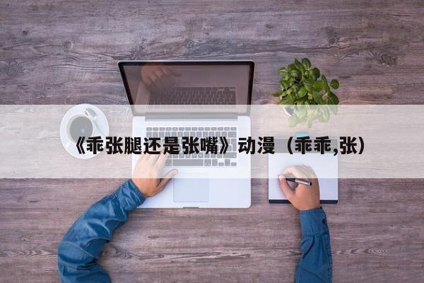 《乖张腿还是张嘴》动漫(乖乖,张)
