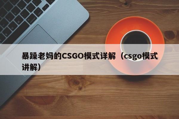 暴躁老妈的CSGO模式详解(csgo模式讲解)