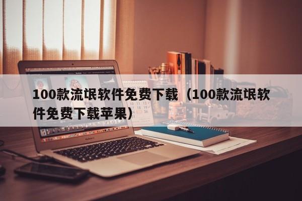 100款流氓软件免费下载(100款流氓软件免费下载苹果)