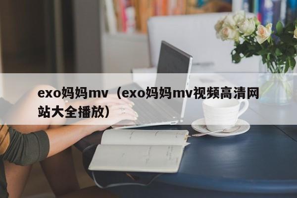 exo妈妈mv(exo妈妈mv视频高清网站大全播放)