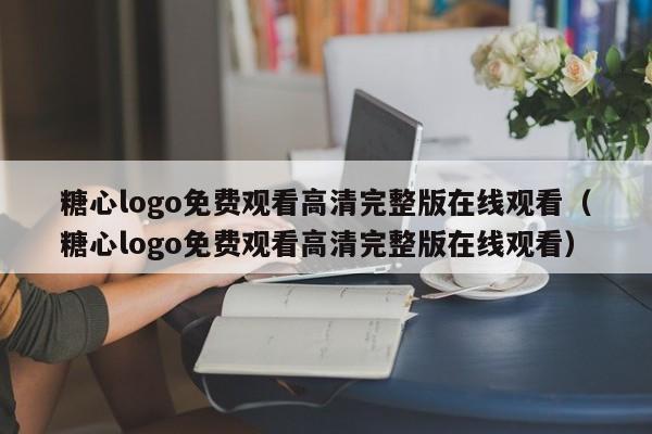 糖心logo免费观看高清完整版在线观看(糖心logo免费观看高清完整版在线观看)