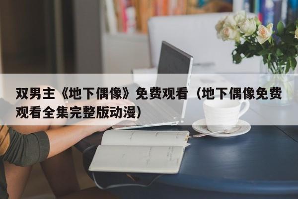 双男主《地下偶像》免费观看(地下偶像免费观看全集完整版动漫)