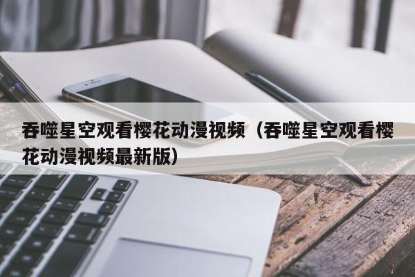 吞噬星空观看樱花动漫视频(吞噬星空观看樱花动漫视频最新版)