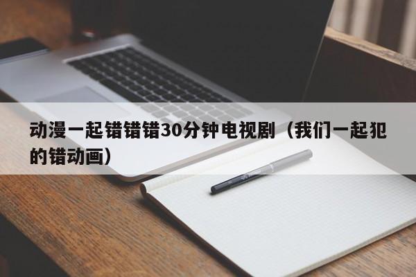 动漫一起错错错30分钟电视剧(我们一起犯的错动画)