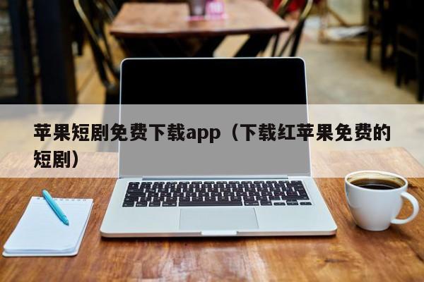 苹果短剧免费下载app(下载红苹果免费的短剧)