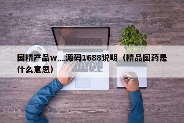 国精产品w灬源码1688说明(精品国药是什么意思)